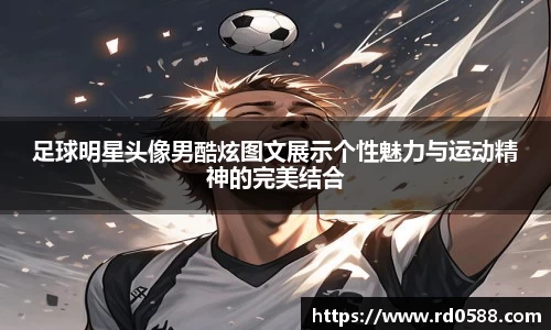 足球明星头像男酷炫图文展示个性魅力与运动精神的完美结合
