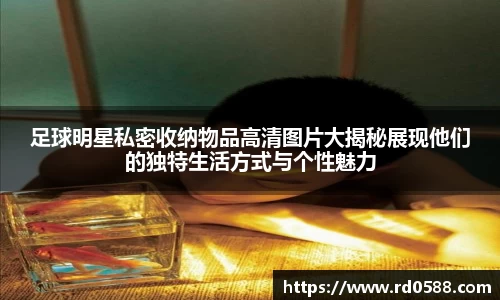 足球明星私密收纳物品高清图片大揭秘展现他们的独特生活方式与个性魅力