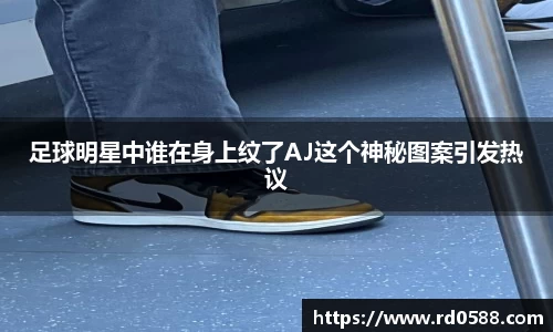 足球明星中谁在身上纹了AJ这个神秘图案引发热议